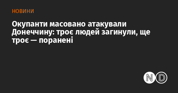 Окупанти здійснили масштабний напад на Донеччину: внаслідок атаки загинуло троє осіб, ще троє отримали поранення.