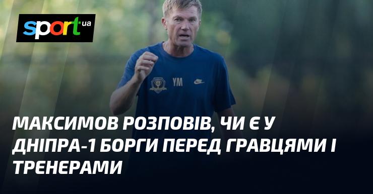 Максимов поділився інформацією про наявність чи відсутність заборгованостей клубу Дніпро-1 перед футболістами та тренерським складом