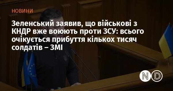 Зеленський повідомив, що військовослужбовці з Північної Кореї вже беруть участь у бойових діях проти Збройних Сил України: за інформацією ЗМІ, планується прибуття кількох тисяч військових.