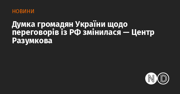 Ставлення українських громадян до переговорів з Росією зазнало змін, як зазначає Центр Разумкова.